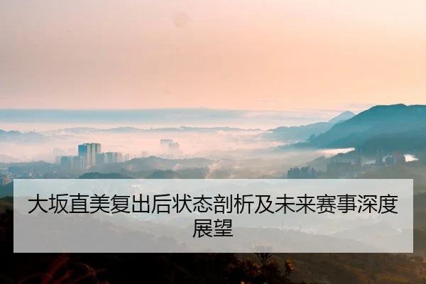大坂直美复出后状态剖析及未来赛事深度展望